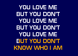 YOU LOVE ME
BUT YOU DON'T
YOU LOVE ME
BUT YOU DON'T
YOU LOVE ME
BUT YOU DON'T

KNOW WHO I AM I