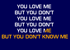 YOU LOVE ME
BUT YOU DON'T
YOU LOVE ME
BUT YOU DON'T
YOU LOVE ME
BUT YOU DON'T KNOW ME