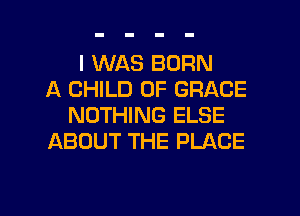I WAS BORN
A CHILD 0F GRACE
NOTHING ELSE
ABOUT THE PLACE

g