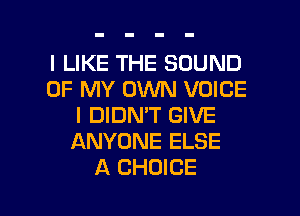 I LIKE THE SOUND
OF MY OWN VOICE
I DIDN'T GIVE
ANYONE ELSE
A CHOICE

g