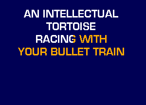 AN INTELLECTUIAL
TORTOISE
RACING WTH
YOUR BULLET TRAIN