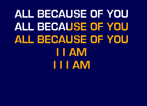 ALL BECAUSE OF YOU
ALL BECAUSE OF YOU
ALL BECAUSE OF YOU
I I AM
I I I AM