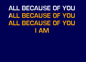 ALL BECAUSE OF YOU

ALL BECAUSE OF YOU

ALL BECAUSE OF YOU
I AM