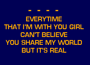 EVERYTIME
THAT I'M WITH YOU GIRL
CAN'T BELIEVE
YOU SHARE MY WORLD
BUT ITS REAL