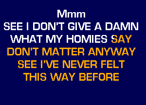 Mmm

SEE I DON'T GIVE A DAMN
WHAT MY HOMIES SAY
DON'T MATTER ANYWAY

SEE I'VE NEVER FELT
THIS WAY BEFORE