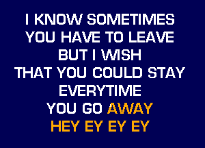 I KNOW SOMETIMES
YOU HAVE TO LEAVE
BUT I WISH
THAT YOU COULD STAY
EVERYTIME
YOU GO AWAY
HEY EY EY EY