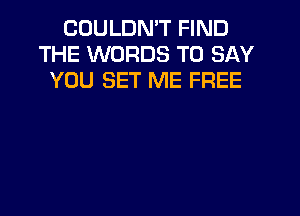 COULDMT FIND
THE WORDS TO SAY
YOU SET ME FREE