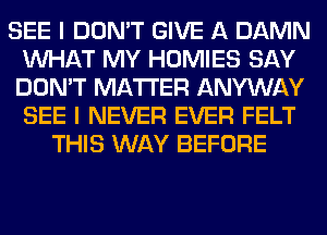 SEE I DON'T GIVE A DAMN
WHAT MY HOMIES SAY
DON'T MATTER ANYWAY
SEE I NEVER EVER FELT

THIS WAY BEFORE