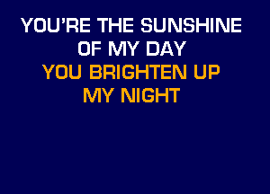 YOU'RE THE SUNSHINE
OF MY DAY
YOU BRIGHTEN UP
MY NIGHT