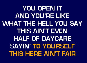 YOU OPEN IT
AND YOU'RE LIKE
WHAT THE HELL YOU SAY
THIS AIN'T EVEN
HALF OF DAYCARE
SAYIN' T0 YOURSELF
THIS HERE AIN'T FAIR