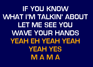 IF YOU KNOW
WHAT I'M TALKIN' ABOUT
LET ME SEE YOU
WAVE YOUR HANDS
YEAH EH YEAH YEAH
YEAH YES
M A M A