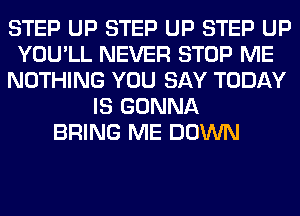 STEP UP STEP UP STEP UP
YOU'LL NEVER STOP ME
NOTHING YOU SAY TODAY
IS GONNA
BRING ME DOWN