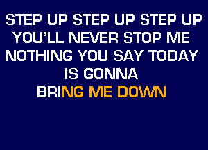 STEP UP STEP UP STEP UP
YOU'LL NEVER STOP ME
NOTHING YOU SAY TODAY
IS GONNA
BRING ME DOWN