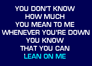 YOU DON'T KNOW
HOW MUCH
YOU MEAN TO ME
VVHENEVER YOU'RE DOWN
YOU KNOW
THAT YOU CAN
LEAN ON ME