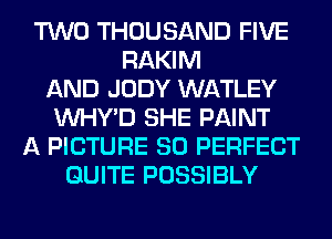 TWO THOUSAND FIVE
RAKIM
AND JUDY WATLEY
VVHY'D SHE PAINT
A PICTURE SO PERFECT
QUITE POSSIBLY