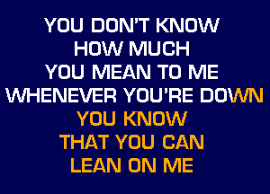 YOU DON'T KNOW
HOW MUCH
YOU MEAN TO ME
VVHENEVER YOU'RE DOWN
YOU KNOW
THAT YOU CAN
LEAN ON ME