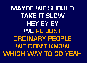 MAYBE WE SHOULD
TAKE IT SLOW
HEY EY EY
WERE JUST
ORDINARY PEOPLE
WE DON'T KNOW
WHICH WAY TO GO YEAH