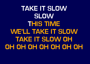 TAKE IT SLOW
SLOW
THIS TIME
WE'LL TAKE IT SLOW
TAKE IT SLOW 0H
0H 0H 0H 0H 0H 0H 0H