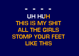 UH HUH
THIS IS MY SHIT

ALL THE GIRLS
STOMP YOUR FEET
LIKE THIS