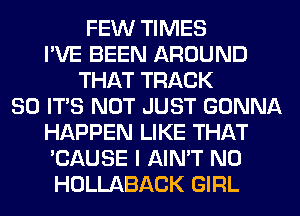 FEW TIMES
I'VE BEEN AROUND
THAT TRACK
80 ITS NOT JUST GONNA
HAPPEN LIKE THAT
'CAUSE I AIN'T N0
HOLLABACK GIRL