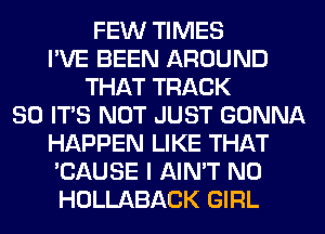 FEW TIMES
I'VE BEEN AROUND
THAT TRACK
80 ITS NOT JUST GONNA
HAPPEN LIKE THAT
'CAUSE I AIN'T N0
HOLLABACK GIRL