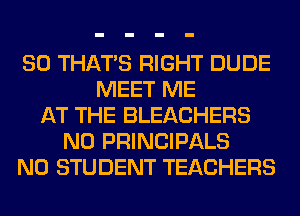 SO THAT'S RIGHT DUDE
MEET ME
AT THE BLEACHERS
N0 PRINCIPALS
N0 STUDENT TEACHERS