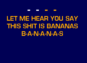 LET ME HEAR YOU SAY
THIS SHIT IS BANANAS

B-A-N-A-N-A-S