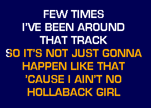 FEW TIMES
I'VE BEEN AROUND
THAT TRACK
80 ITS NOT JUST GONNA
HAPPEN LIKE THAT
'CAUSE I AIN'T N0
HOLLABACK GIRL