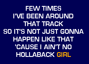 FEW TIMES
I'VE BEEN AROUND
THAT TRACK
80 ITS NOT JUST GONNA
HAPPEN LIKE THAT
'CAUSE I AIN'T N0
HOLLABACK GIRL