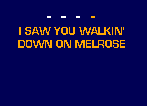 I SAW YOU WALKIN'
DOWN ON MELROSE