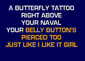 A BUTTERFLY TATTOO
RIGHT ABOVE
YOUR NAVAL

YOUR BELLY BUTTONS
PIERCED T00
JUST LIKE I LIKE IT GIRL