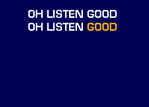 0H LISTEN GOOD
0H LISTEN GOOD