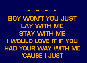 BOY WON'T YOU JUST
LAY WITH ME

STAY WITH ME
I WOULD LOVE IT IF YOU
HAD YOUR WAY VUITH ME
'CAUSE I JUST
