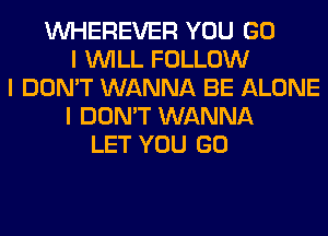 INHEREVER YOU GO
I INILL FOLLOW
I DON'T WANNA BE ALONE
I DON'T WANNA
LET YOU GO