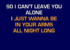 SO I CAN'T LEAVE YOU
ALONE
I JUST WANNA BE
IN YOUR ARMS

ALL NIGHT LONG