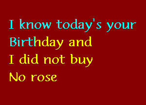 I know today's your
Birthday and

I did not buy
No rose