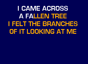 I CAME ACROSS

A FALLEN TREE
I FELT THE BRANCHES
OF IT LOOKING AT ME