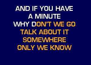 AND IF YOU HAVE
A MINUTE
WHY DOMT WE GO
TALK ABOUT IT
SOMEWHERE
ONLY WE KNOW