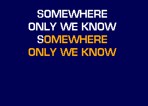 SOMEWHERE
ONLY WE KNOW
SOMEWHERE
ONLY WE KNOW