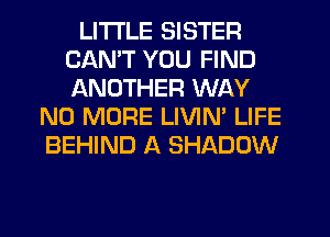 LITI'LE SISTER
CANT YOU FIND
ANOTHER WAY

NO MORE LIVIN' LIFE
BEHIND A SHADOW