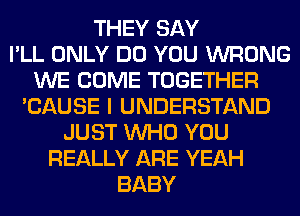 THEY SAY
I'LL ONLY DO YOU WRONG
WE COME TOGETHER
'CAUSE I UNDERSTAND
JUST WHO YOU
REALLY ARE YEAH
BABY