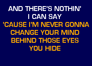 AND THERE'S NOTHIN'
I CAN SAY
'CAUSE I'M NEVER GONNA
CHANGE YOUR MIND
BEHIND THOSE EYES
YOU HIDE