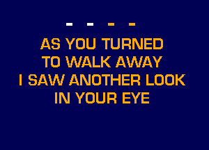 AS YOU TURNED
T0 WALK AWAY

I SAW ANOTHER LOOK
IN YOUR EYE
