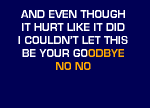 AND EVEN THOUGH

IT HURT LIKE IT DID

I COULDMT LET THIS

BE YOUR GOODBYE
N0 N0