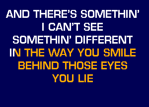 AND THERE'S SOMETHIN'
I CAN'T SEE
SOMETHIN' DIFFERENT
IN THE WAY YOU SMILE
BEHIND THOSE EYES
YOU LIE