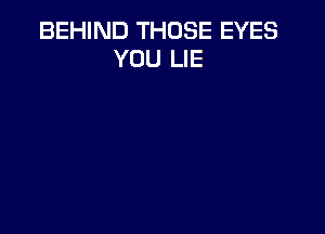 BEHIND THOSE EYES
YOU LIE