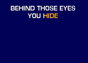 BEHIND THOSE EYES
YOU HIDE