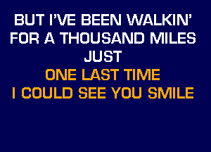 BUT I'VE BEEN WALKIM
FOR A THOUSAND MILES
JUST
ONE LAST TIME
I COULD SEE YOU SMILE