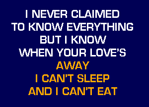 I NEVER CLAIMED
TO KNOW EVERYTHING
BUT I KNOW
INHEN YOUR LOVE'S
AWAY
I CAN'T SLEEP
AND I CAN'T EAT