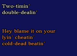 Two-timin'
double-dealiw

Hey blame it on your
lyin' cheatin'
cold-dead beatiw